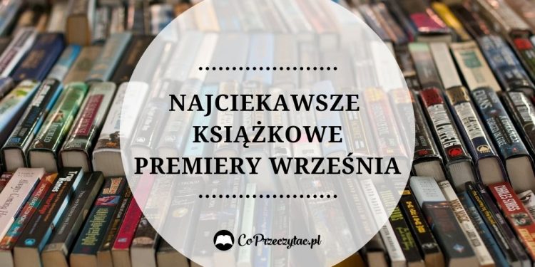 Najciekawsze książkowe premiery września - zestawienie. Najciekawsze książkowe premiery września -