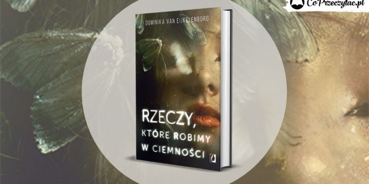 Rzeczy, które robimy w ciemności - nowy thriller psychologiczny Dominiki Van Eijkelenborg